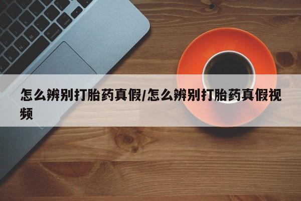 流产药如何购买怎么辨别打胎药真假/怎么辨别打胎药真假视频