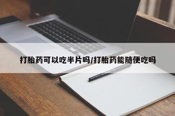 流产药如何购买打胎药可以吃半片吗/打胎药能随便吃吗